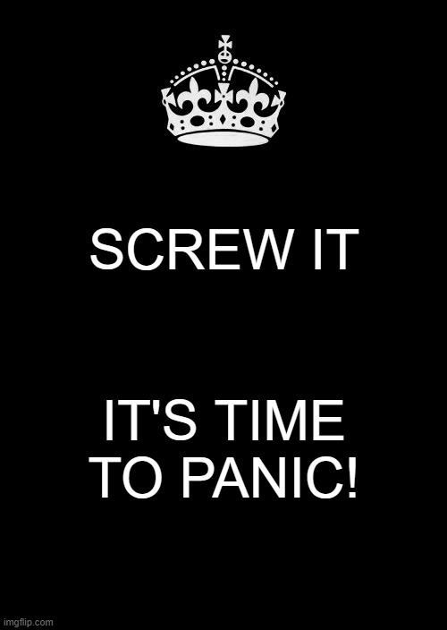 Keep Calm And Carry On Black | SCREW IT; IT'S TIME TO PANIC! | image tagged in memes,keep calm and carry on black | made w/ Imgflip meme maker