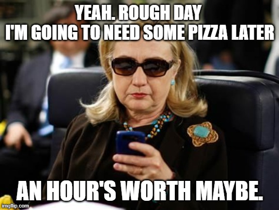 Hillary Clinton Cellphone | YEAH. ROUGH DAY 
I'M GOING TO NEED SOME PIZZA LATER; AN HOUR'S WORTH MAYBE. | image tagged in memes,hillary clinton cellphone | made w/ Imgflip meme maker