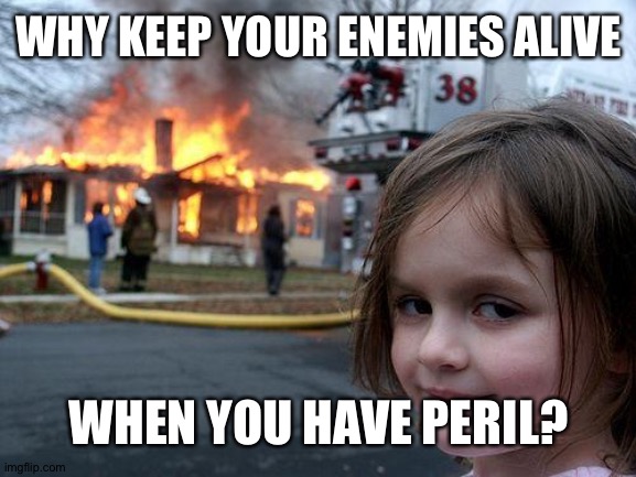 Peril | WHY KEEP YOUR ENEMIES ALIVE; WHEN YOU HAVE PERIL? | image tagged in memes,disaster girl | made w/ Imgflip meme maker