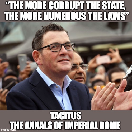 Tacitus says... | “THE MORE CORRUPT THE STATE,
 THE MORE NUMEROUS THE LAWS”; TACITUS 
THE ANNALS OF IMPERIAL ROME | image tagged in covid-19,victoria,dan andrews,fascist,xunt | made w/ Imgflip meme maker
