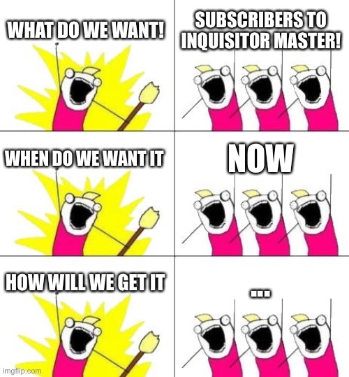 What Do We Want 3 | WHAT DO WE WANT! SUBSCRIBERS TO INQUISITOR MASTER! WHEN DO WE WANT IT; NOW; HOW WILL WE GET IT; ... | image tagged in memes,what do we want 3 | made w/ Imgflip meme maker