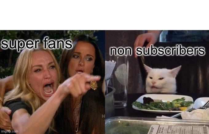 Woman Yelling At Cat | super fans; non subscribers | image tagged in memes,woman yelling at cat | made w/ Imgflip meme maker