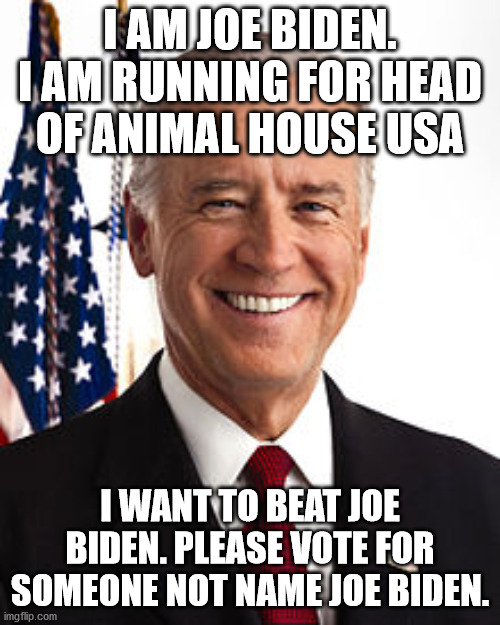 Joe Biden running against Joe Biden | I AM JOE BIDEN. I AM RUNNING FOR HEAD OF ANIMAL HOUSE USA; I WANT TO BEAT JOE BIDEN. PLEASE VOTE FOR SOMEONE NOT NAME JOE BIDEN. | image tagged in joe biden,animal house,election 2020 | made w/ Imgflip meme maker