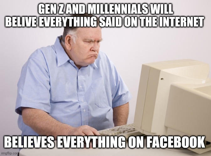 Angry Old Boomer | GEN Z AND MILLENNIALS WILL BELIVE EVERYTHING SAID ON THE INTERNET; BELIEVES EVERYTHING ON FACEBOOK | image tagged in angry old boomer,memes | made w/ Imgflip meme maker