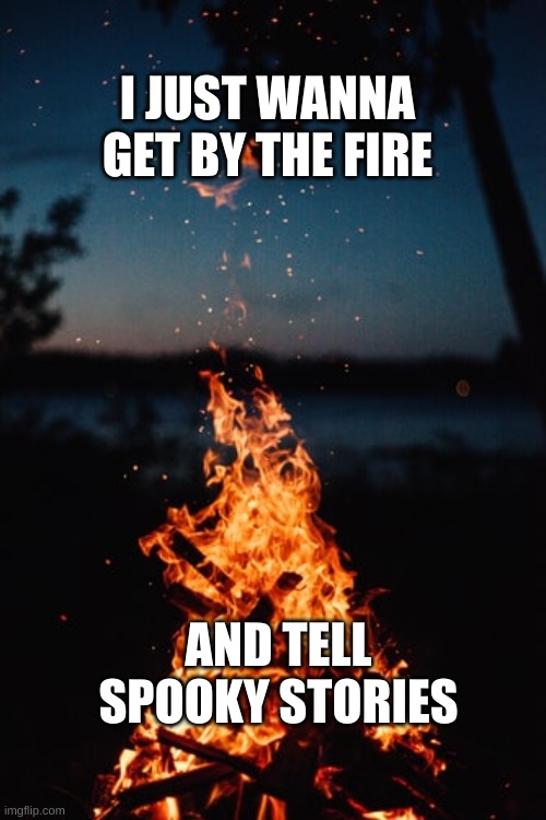 spooky | I JUST WANNA GET BY THE FIRE; AND TELL SPOOKY STORIES | image tagged in summer,campfire | made w/ Imgflip meme maker