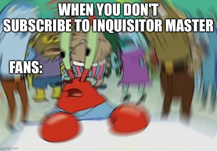 subscribe or they will come | WHEN YOU DON'T SUBSCRIBE TO INQUISITOR MASTER; FANS: | image tagged in memes,mr krabs blur meme | made w/ Imgflip meme maker