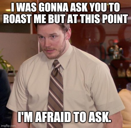 Your roasts are savage | I WAS GONNA ASK YOU TO ROAST ME BUT AT THIS POINT; I'M AFRAID TO ASK. | image tagged in memes,afraid to ask andy | made w/ Imgflip meme maker