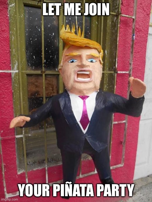 Trump Pinata | LET ME JOIN YOUR PIÑATA PARTY | image tagged in trump pinata | made w/ Imgflip meme maker