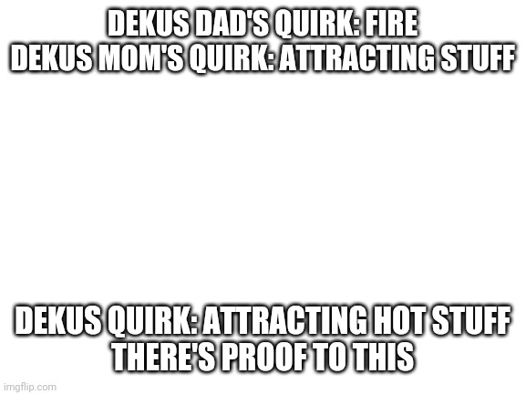 MHA memes | DEKUS DAD'S QUIRK: FIRE
DEKUS MOM'S QUIRK: ATTRACTING STUFF; DEKUS QUIRK: ATTRACTING HOT STUFF
THERE'S PROOF TO THIS | image tagged in blank white template | made w/ Imgflip meme maker