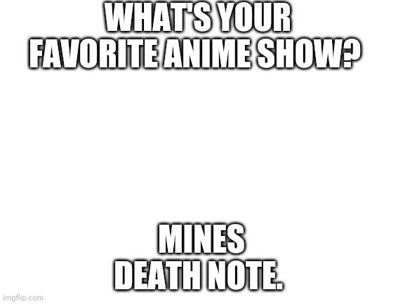 Blank White Template | WHAT'S YOUR FAVORITE ANIME SHOW? MINES DEATH NOTE. | image tagged in blank white template | made w/ Imgflip meme maker