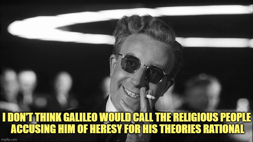 Doctor Strangelove says... | I DON'T THINK GALILEO WOULD CALL THE RELIGIOUS PEOPLE
 ACCUSING HIM OF HERESY FOR HIS THEORIES RATIONAL | image tagged in doctor strangelove says | made w/ Imgflip meme maker