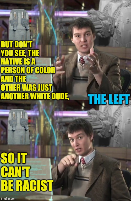 BUT DON'T YOU SEE, THE NATIVE IS A PERSON OF COLOR AND THE OTHER WAS JUST ANOTHER WHITE DUDE, SO IT CAN'T BE RACIST THE LEFT | made w/ Imgflip meme maker