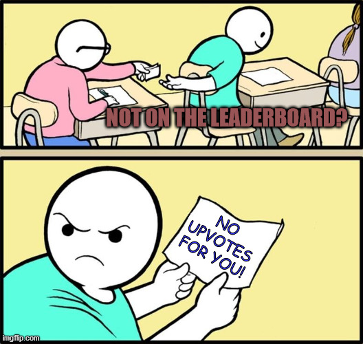 So true. | NOT ON THE LEADERBOARD? NO UPVOTES FOR YOU! | image tagged in note passing,memes,true,sad,angry,funny | made w/ Imgflip meme maker