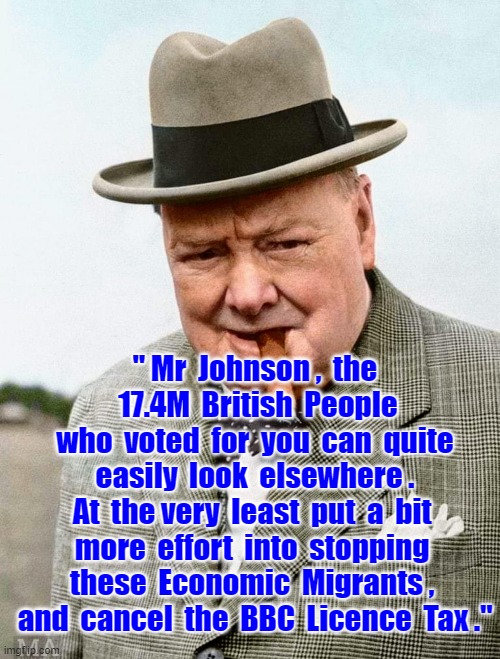 Abolish BBC Licence Fee | " Mr  Johnson ,  the  17.4M  British  People
who  voted  for  you  can  quite
easily  look  elsewhere .
At  the very  least  put  a  bit  more  effort  into  stopping  these  Economic  Migrants ,  and  cancel  the  BBC  Licence  Tax ." | image tagged in winston churchill | made w/ Imgflip meme maker