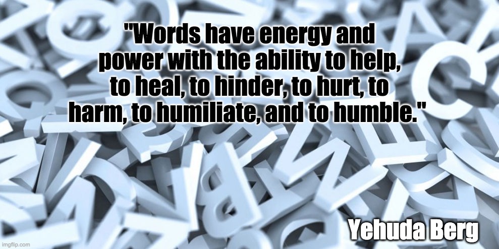 The Power of Words | "Words have energy and power with the ability to help, to heal, to hinder, to hurt, to harm, to humiliate, and to humble."; Yehuda Berg | image tagged in power,words,speech,love,hate,twitter | made w/ Imgflip meme maker