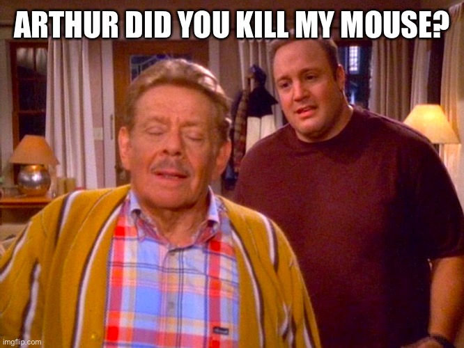 Mouse Killer | ARTHUR DID YOU KILL MY MOUSE? | image tagged in goerge costanzas dad,king of queens father in law | made w/ Imgflip meme maker