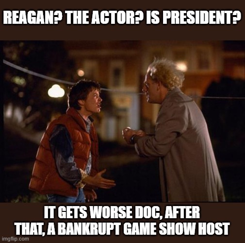 Back to the Future | REAGAN? THE ACTOR? IS PRESIDENT? IT GETS WORSE DOC, AFTER THAT, A BANKRUPT GAME SHOW HOST | image tagged in back to the future,memes,politics,maga,donald trump is an idiot,impeach trump | made w/ Imgflip meme maker