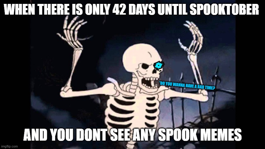 We Need Spook Memes | WHEN THERE IS ONLY 42 DAYS UNTIL SPOOKTOBER; *DO YOU WANNA HAVE A BAD TIME? AND YOU DONT SEE ANY SPOOK MEMES | image tagged in spooky skeleton | made w/ Imgflip meme maker