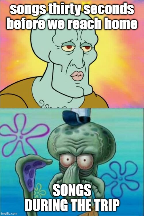 lmao | songs thirty seconds before we reach home; SONGS DURING THE TRIP | image tagged in memes,squidward | made w/ Imgflip meme maker