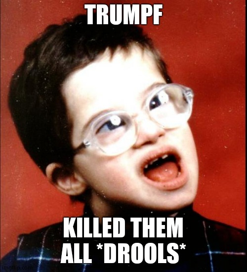 retard | TRUMPF KILLED THEM ALL *DROOLS* | image tagged in retard | made w/ Imgflip meme maker