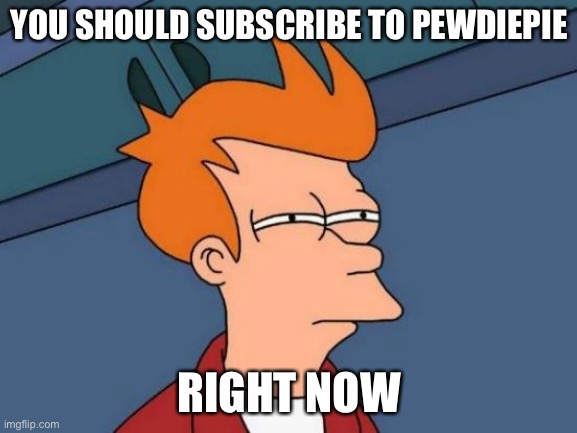 Futurama Fry | YOU SHOULD SUBSCRIBE TO PEWDIEPIE; RIGHT NOW | image tagged in memes,futurama fry | made w/ Imgflip meme maker