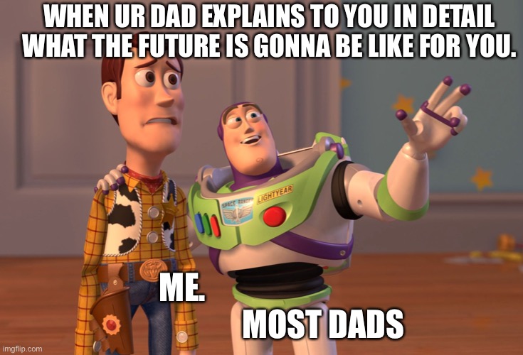 X, X Everywhere | WHEN UR DAD EXPLAINS TO YOU IN DETAIL WHAT THE FUTURE IS GONNA BE LIKE FOR YOU. ME.                                              MOST DADS | image tagged in memes,x x everywhere | made w/ Imgflip meme maker