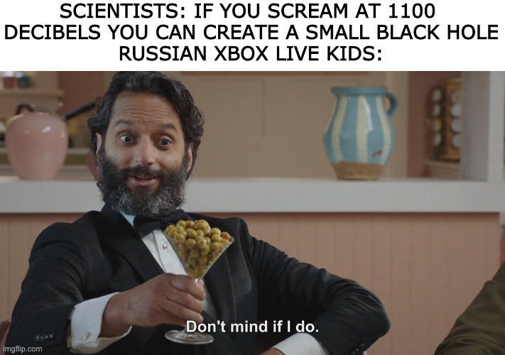 Don't Mind If I Do | SCIENTISTS: IF YOU SCREAM AT 1100 
DECIBELS YOU CAN CREATE A SMALL BLACK HOLE
RUSSIAN XBOX LIVE KIDS: | image tagged in don't mind if i do | made w/ Imgflip meme maker