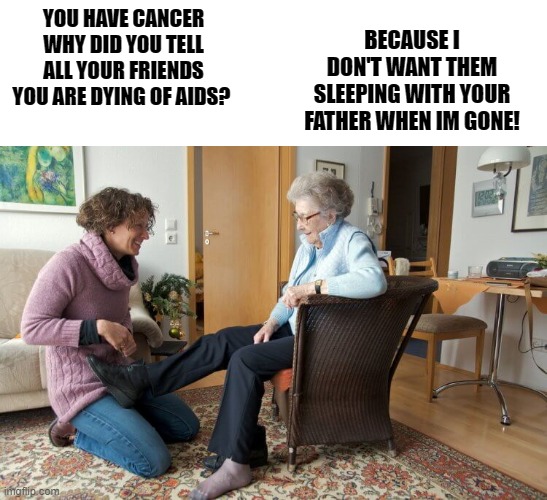 OH mom! | BECAUSE I DON'T WANT THEM SLEEPING WITH YOUR FATHER WHEN IM GONE! YOU HAVE CANCER WHY DID YOU TELL ALL YOUR FRIENDS YOU ARE DYING OF AIDS? | image tagged in aids,cancer | made w/ Imgflip meme maker
