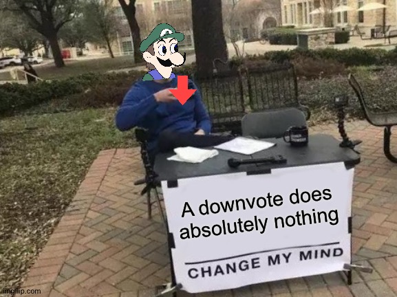 Tru | A downvote does absolutely nothing | image tagged in memes,change my mind | made w/ Imgflip meme maker