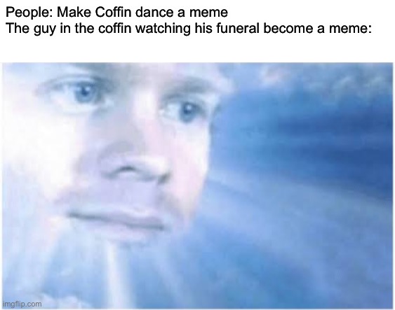 Coffin dance | People: Make Coffin dance a meme
The guy in the coffin watching his funeral become a meme: | image tagged in in heaven looking down,memes,coffin dance | made w/ Imgflip meme maker