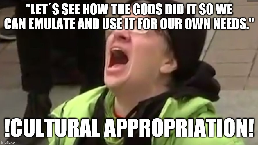 Screaming Liberal  | "LET´S SEE HOW THE GODS DID IT SO WE CAN EMULATE AND USE IT FOR OUR OWN NEEDS." !CULTURAL APPROPRIATION! | image tagged in screaming liberal | made w/ Imgflip meme maker