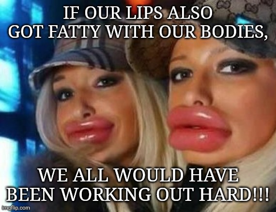Duck Face Chicks Meme | IF OUR LIPS ALSO GOT FATTY WITH OUR BODIES, WE ALL WOULD HAVE BEEN WORKING OUT HARD!!! | image tagged in memes,duck face chicks | made w/ Imgflip meme maker