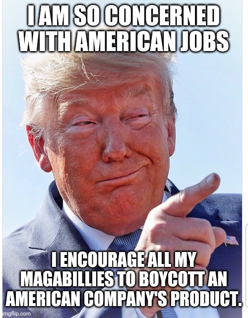 Trump pointing | I AM SO CONCERNED WITH AMERICAN JOBS; I ENCOURAGE ALL MY MAGABILLIES TO BOYCOTT AN AMERICAN COMPANY'S PRODUCT. | image tagged in trump pointing | made w/ Imgflip meme maker