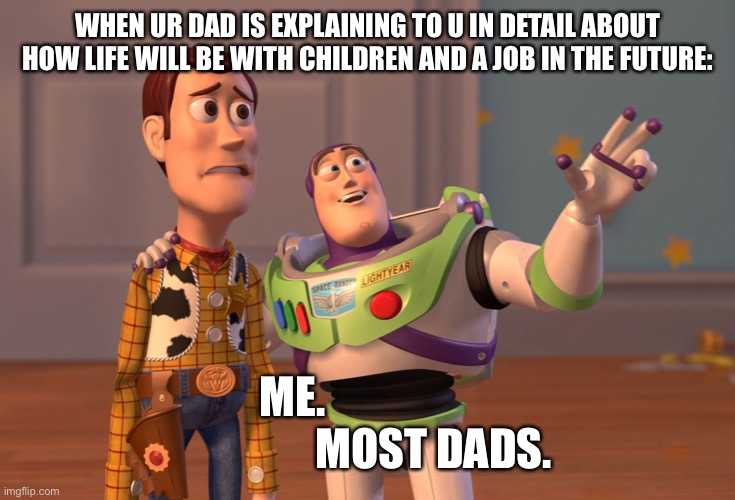 X, X Everywhere | WHEN UR DAD IS EXPLAINING TO U IN DETAIL ABOUT HOW LIFE WILL BE WITH CHILDREN AND A JOB IN THE FUTURE:; ME.                                 MOST DADS. | image tagged in memes,x x everywhere | made w/ Imgflip meme maker