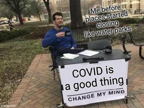 Change My Mind | Me before places started closing like water parks. COVID is a good thing | image tagged in memes,change my mind | made w/ Imgflip meme maker