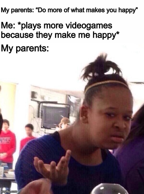 dO MoRe oF wHaT MaKeS yOu hApPy | My parents: “Do more of what makes you happy”; Me: *plays more videogames because they make me happy*; My parents: | image tagged in memes,black girl wat,parents,videogames,funny memes | made w/ Imgflip meme maker