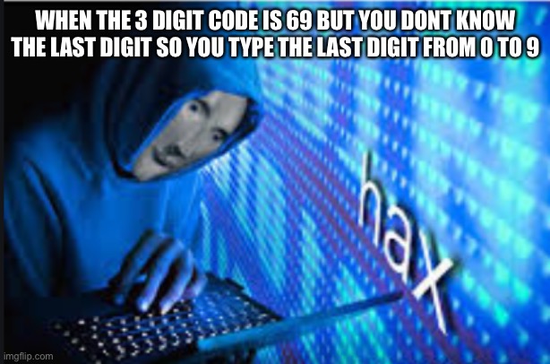 Hax | WHEN THE 3 DIGIT CODE IS 69 BUT YOU DONT KNOW THE LAST DIGIT SO YOU TYPE THE LAST DIGIT FROM 0 TO 9 | image tagged in hax | made w/ Imgflip meme maker