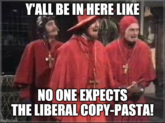 Liberal copy-pasta | Y'ALL BE IN HERE LIKE; NO ONE EXPECTS THE LIBERAL COPY-PASTA! | image tagged in spanish inquisition,liberals,democrats | made w/ Imgflip meme maker