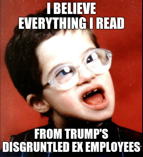 retard | I BELIEVE EVERYTHING I READ FROM TRUMP'S DISGRUNTLED EX EMPLOYEES | image tagged in retard | made w/ Imgflip meme maker
