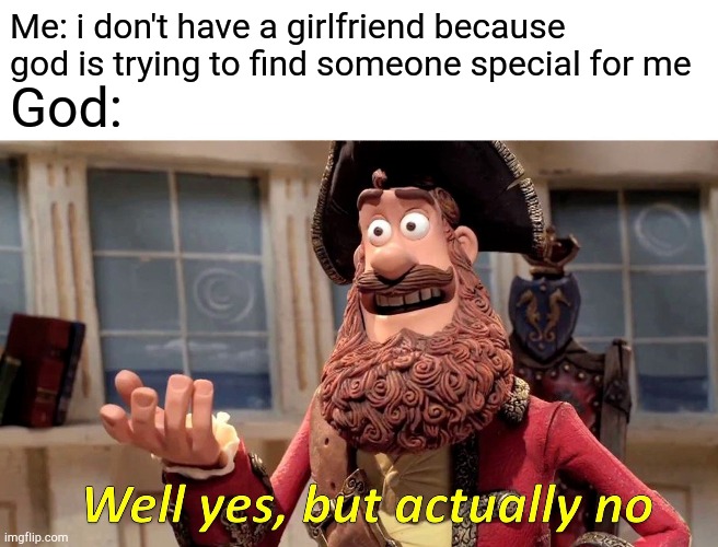 Well Yes, But Actually No Meme | Me: i don't have a girlfriend because god is trying to find someone special for me; God: | image tagged in memes,well yes but actually no,god,girlfriend | made w/ Imgflip meme maker