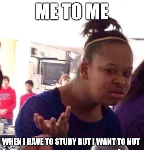 Nut and read | ME TO ME; WHEN I HAVE TO STUDY BUT I WANT TO NUT | image tagged in memes,black girl wat | made w/ Imgflip meme maker