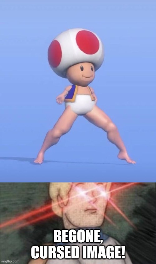 Whoever Created This Cursed Image, STOP THAT NOW!!!!!!! | BEGONE, CURSED IMAGE! | image tagged in begone thot,dancer toad,kill it with fire pls | made w/ Imgflip meme maker