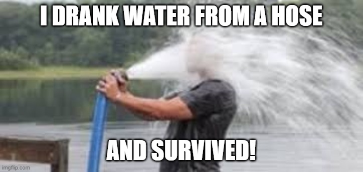 Drinking from the firehose | I DRANK WATER FROM A HOSE; AND SURVIVED! | image tagged in drinking from the firehose | made w/ Imgflip meme maker