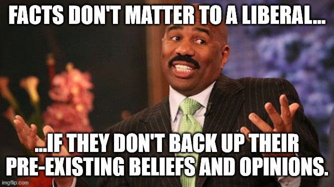 Steve Harvey Meme | FACTS DON'T MATTER TO A LIBERAL... ...IF THEY DON'T BACK UP THEIR PRE-EXISTING BELIEFS AND OPINIONS. | image tagged in memes,steve harvey | made w/ Imgflip meme maker