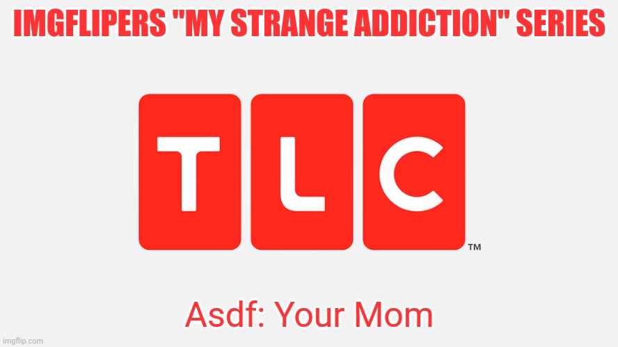 Season 1 episode 6 | IMGFLIPERS "MY STRANGE ADDICTION" SERIES; Asdf: Your Mom | image tagged in tlc | made w/ Imgflip meme maker