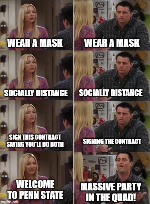 Phoebe teaching Joey in Friends | WEAR A MASK; WEAR A MASK; SOCIALLY DISTANCE; SOCIALLY DISTANCE; SIGN THIS CONTRACT SAYING YOU'LL DO BOTH; SIGNING THE CONTRACT; WELCOME TO PENN STATE; MASSIVE PARTY IN THE QUAD! | image tagged in phoebe teaching joey in friends,PennStateUniversity | made w/ Imgflip meme maker