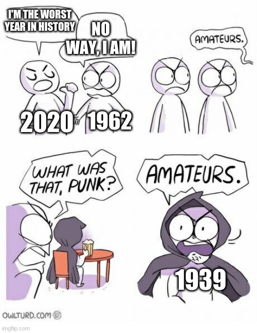 Guess what happened in each of those years. | I'M THE WORST YEAR IN HISTORY; NO WAY, I AM! 1962; 2020; 1939 | image tagged in amateurs | made w/ Imgflip meme maker