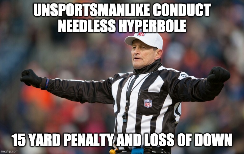 Needless Hyperbole | UNSPORTSMANLIKE CONDUCT
NEEDLESS HYPERBOLE; 15 YARD PENALTY AND LOSS OF DOWN | image tagged in fallacy referee ed hochuli | made w/ Imgflip meme maker