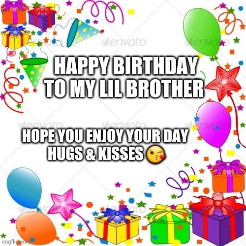 Happy Birthday | HAPPY BIRTHDAY TO MY LIL BROTHER; HOPE YOU ENJOY YOUR DAY 
HUGS & KISSES 😘 | image tagged in happy birthday | made w/ Imgflip meme maker