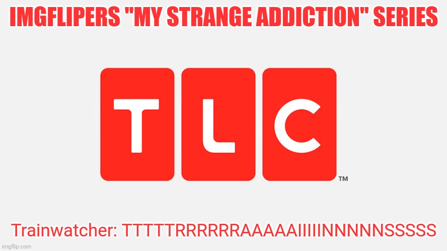 Season 1 episode 5 | IMGFLIPERS "MY STRANGE ADDICTION" SERIES; Trainwatcher: TTTTTRRRRRRAAAAAIIIIINNNNNSSSSS | image tagged in tlc | made w/ Imgflip meme maker
